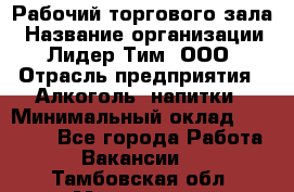 Рабочий торгового зала › Название организации ­ Лидер Тим, ООО › Отрасль предприятия ­ Алкоголь, напитки › Минимальный оклад ­ 20 000 - Все города Работа » Вакансии   . Тамбовская обл.,Моршанск г.